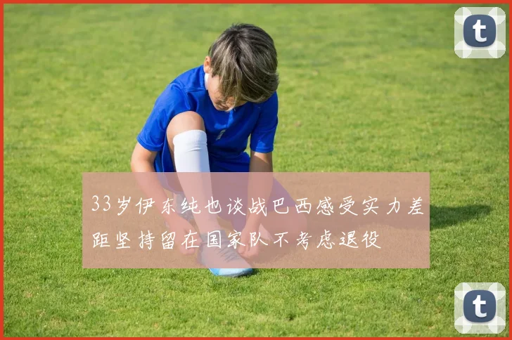 33岁伊东纯也谈战巴西感受实力差距坚持留在国家队不考虑退役
