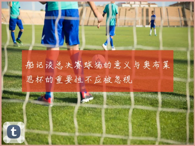 船记谈总决赛球场的意义与奥布莱恩杯的重要性不应被忽视
