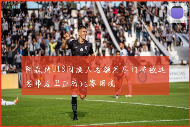 阿森纳U18因换人名额用尽门将被迫客串后卫应对比赛困境