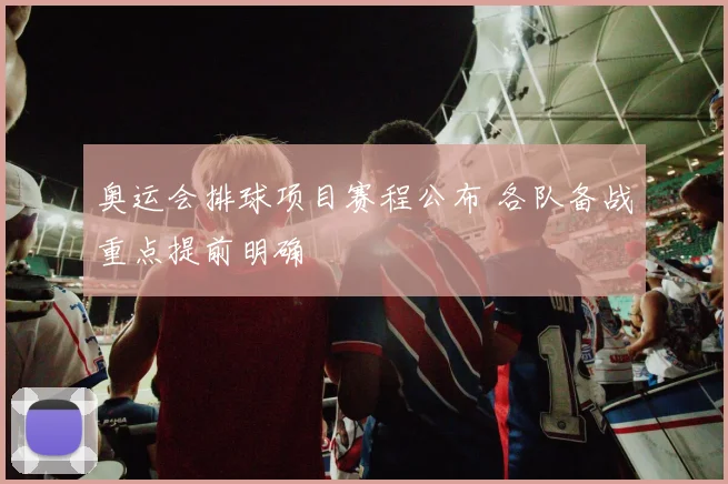 奥运会排球项目赛程公布 各队备战重点提前明确