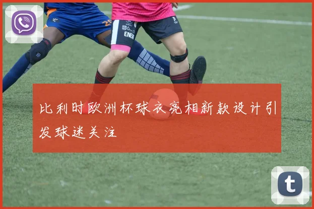 比利时欧洲杯球衣亮相新款设计引发球迷关注