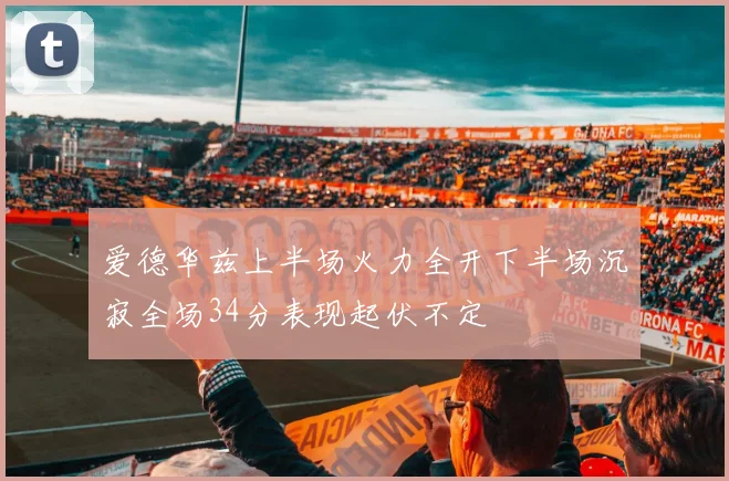 爱德华兹上半场火力全开下半场沉寂全场34分表现起伏不定