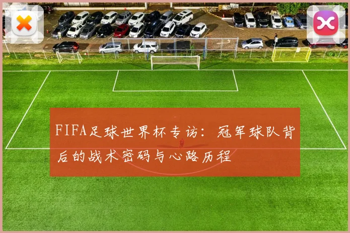 FIFA足球世界杯专访：冠军球队背后的战术密码与心路历程