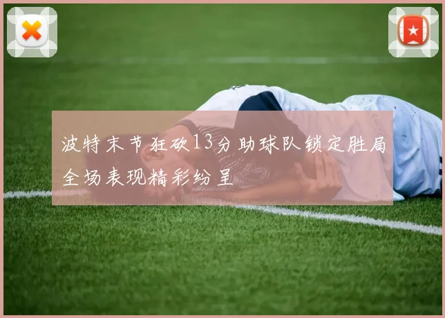 波特末节狂砍13分助球队锁定胜局全场表现精彩纷呈