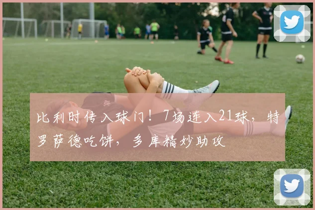 比利时传入球门！7场连入21球，特罗萨德吃饼，多库精妙助攻