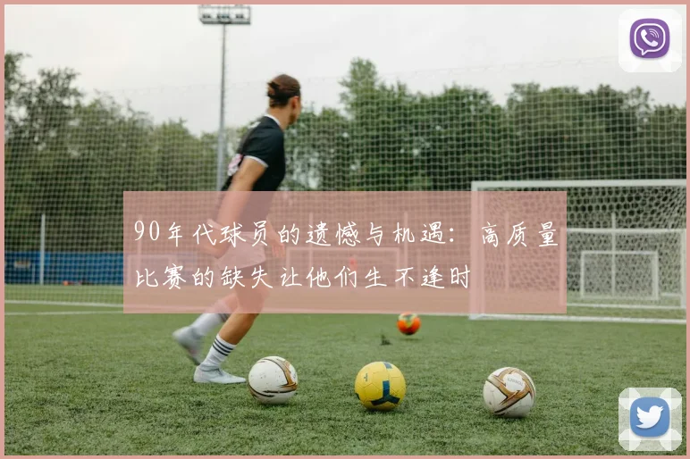 90年代球员的遗憾与机遇：高质量比赛的缺失让他们生不逢时